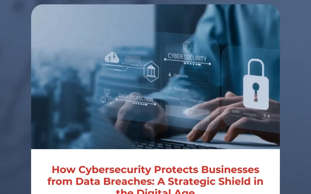 How Cybersecurity Protects Businesses from Data Breaches: A Strategic Shield in the Digital Age