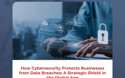 How Cybersecurity Protects Businesses from Data Breaches: A Strategic Shield in the Digital Age