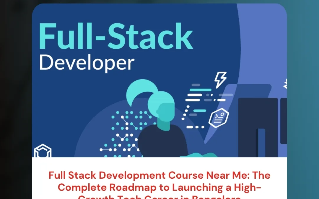 Full Stack Development Course Near Me: The Complete Roadmap to Launching a High-Growth Tech Career in Bangalore