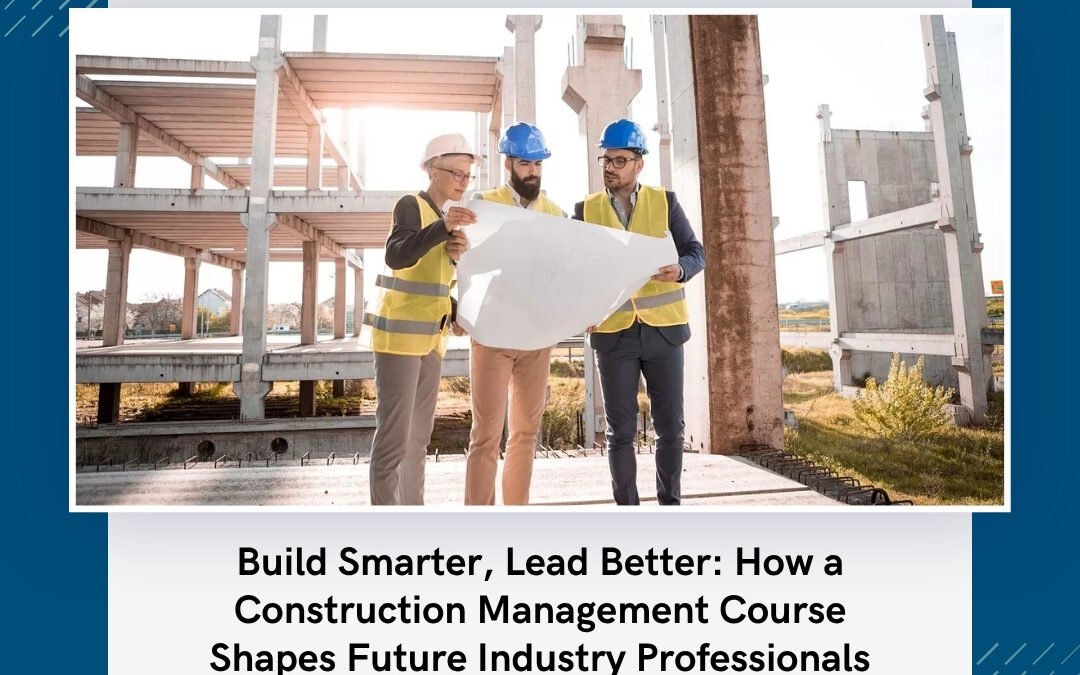 Build Smarter, Lead Better: How a Construction Management Course Shapes Future Industry Professionals